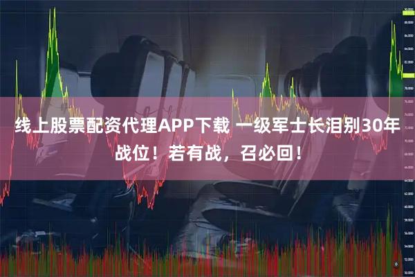 线上股票配资代理APP下载 一级军士长泪别30年战位！若有战，召必回！