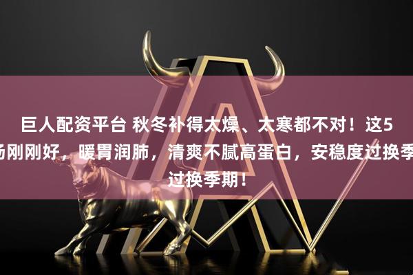 巨人配资平台 秋冬补得太燥、太寒都不对!这5碗汤刚刚好,暖胃润肺,清爽不腻高蛋白,安稳度过换季期!
