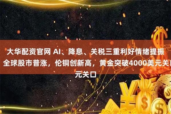 大华配资官网 AI、降息、关税三重利好情绪提振，全球股市普涨，伦铜创新高，黄金突破4000美元关口