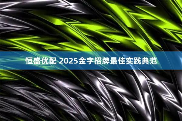 恒盛优配 2025金字招牌最佳实践典范