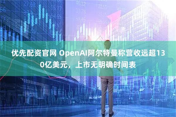 优先配资官网 OpenAI阿尔特曼称营收远超130亿美元，上市无明确时间表