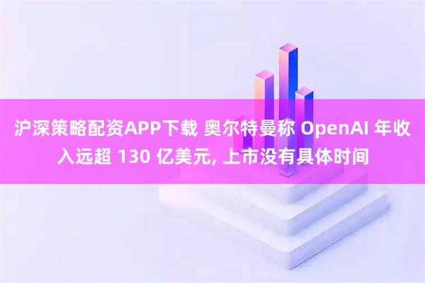 沪深策略配资APP下载 奥尔特曼称 OpenAI 年收入远超 130 亿美元, 上市没有具体时间