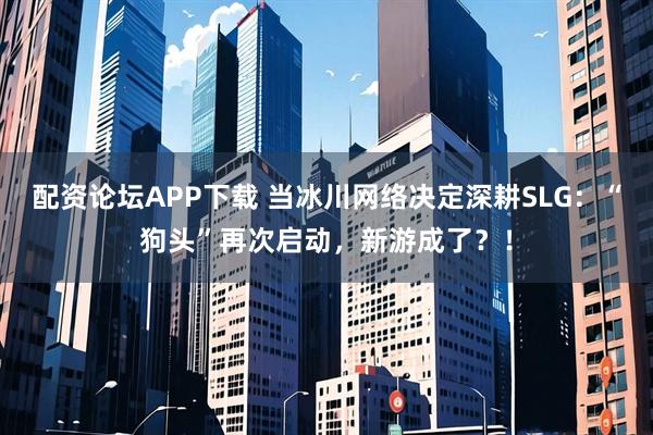 配资论坛APP下载 当冰川网络决定深耕SLG:“狗头”再次启动,新游成了?!
