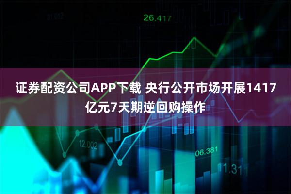 证券配资公司APP下载 央行公开市场开展1417亿元7天期逆回购操作