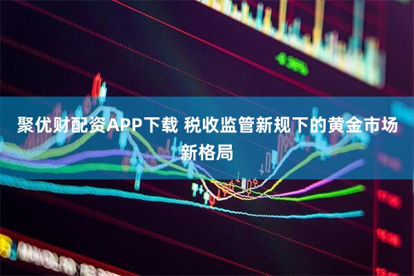 聚优财配资APP下载 税收监管新规下的黄金市场新格局