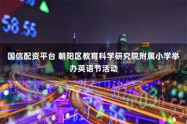 国信配资平台 朝阳区教育科学研究院附属小学举办英语节活动
