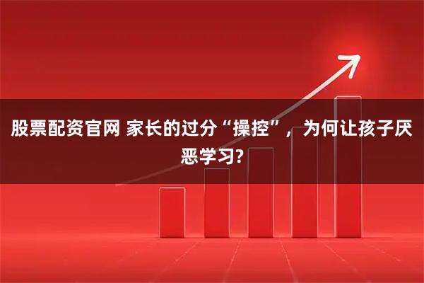 股票配资官网 家长的过分“操控”，为何让孩子厌恶学习?