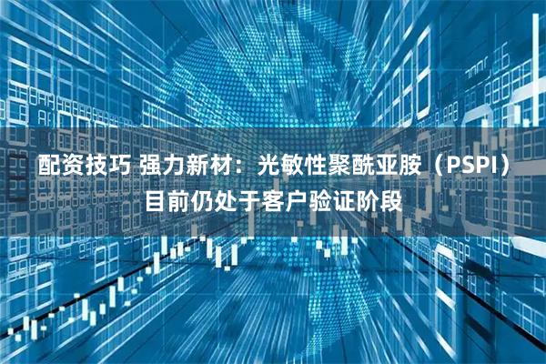 配资技巧 强力新材：光敏性聚酰亚胺（PSPI）目前仍处于客户验证阶段