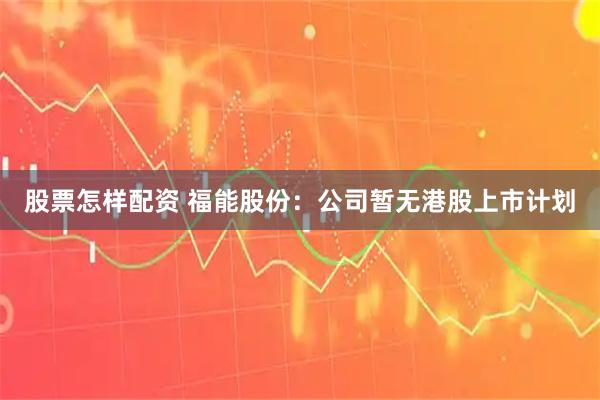 股票怎样配资 福能股份：公司暂无港股上市计划