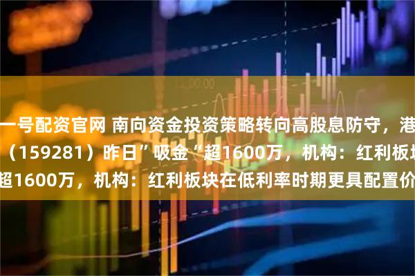 一号配资官网 南向资金投资策略转向高股息防守，港股通央企红利ETF天弘（159281）昨日”吸金“超1600万，机构：红利板块在低利率时期更具配置价值