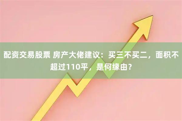 配资交易股票 房产大佬建议:买三不买二,面积不超过110平,是何缘由?