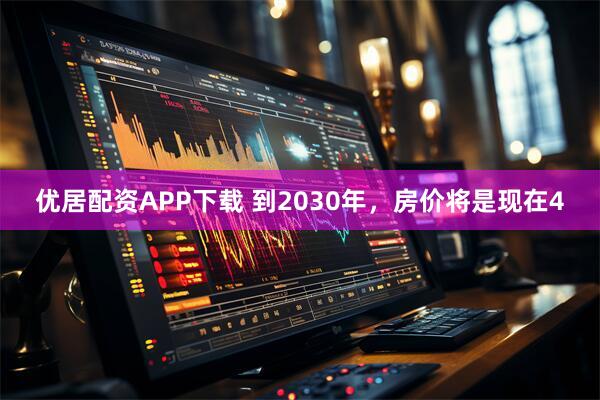 优居配资APP下载 到2030年，房价将是现在4