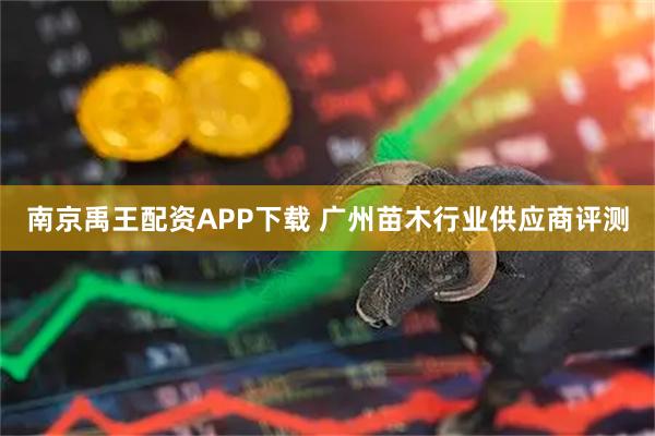 南京禹王配资APP下载 广州苗木行业供应商评测