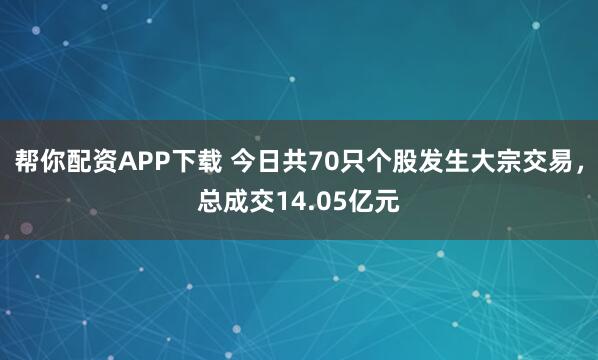 帮你配资APP下载 今日共70只个股发生大宗交易，总成交14.05亿元