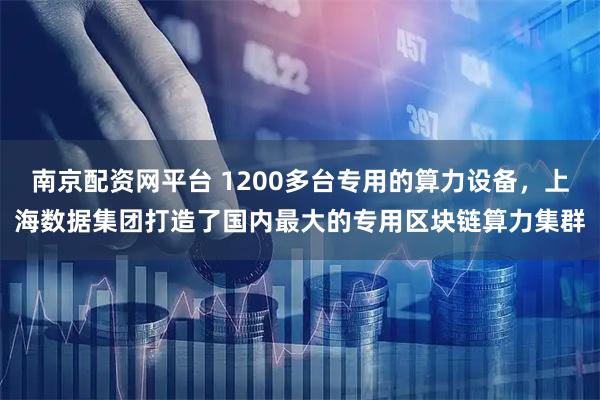 南京配资网平台 1200多台专用的算力设备，上海数据集团打造了国内最大的专用区块链算力集群