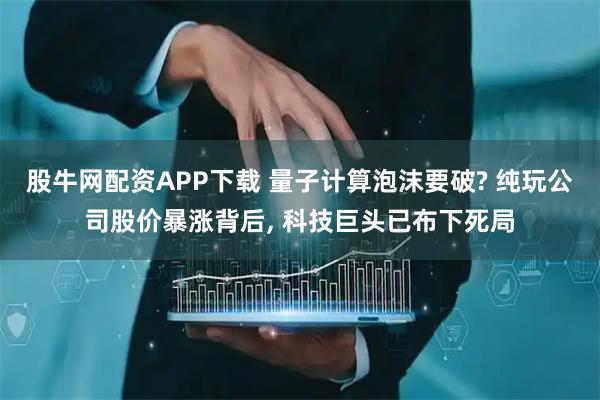 股牛网配资APP下载 量子计算泡沫要破? 纯玩公司股价暴涨背后, 科技巨头已布下死局