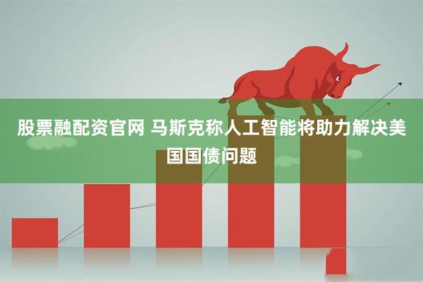 股票融配资官网 马斯克称人工智能将助力解决美国国债问题