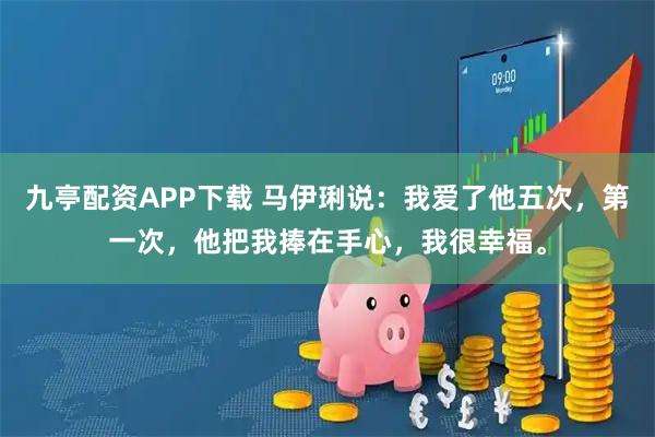 九亭配资APP下载 马伊琍说:我爱了他五次,第一次,他把我捧在手心,我很幸福。