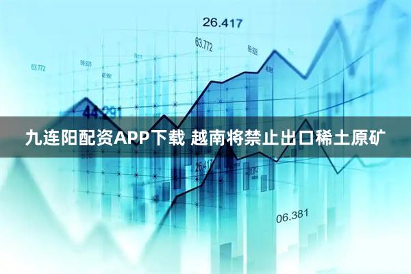 九连阳配资APP下载 越南将禁止出口稀土原矿