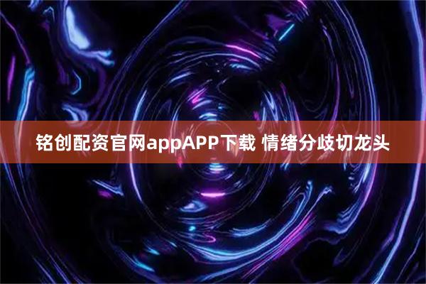 铭创配资官网appAPP下载 情绪分歧切龙头