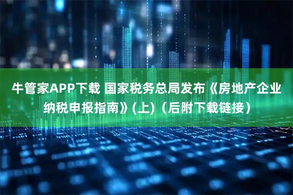 牛管家APP下载 国家税务总局发布《房地产企业纳税申报指南》(上)（后附下载链接）