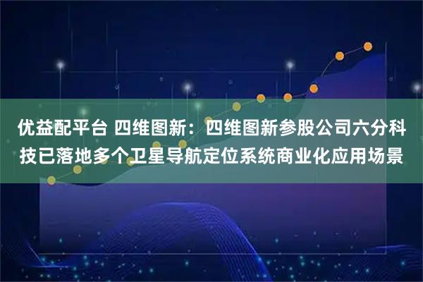优益配平台 四维图新：四维图新参股公司六分科技已落地多个卫星导航定位系统商业化应用场景