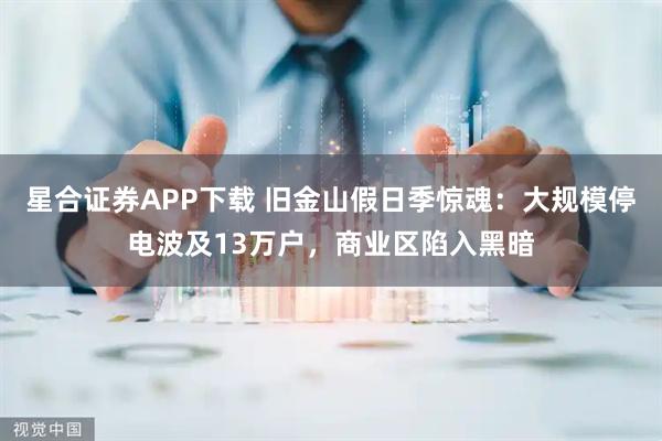 星合证券APP下载 旧金山假日季惊魂:大规模停电波及13万户,商业区陷入黑暗