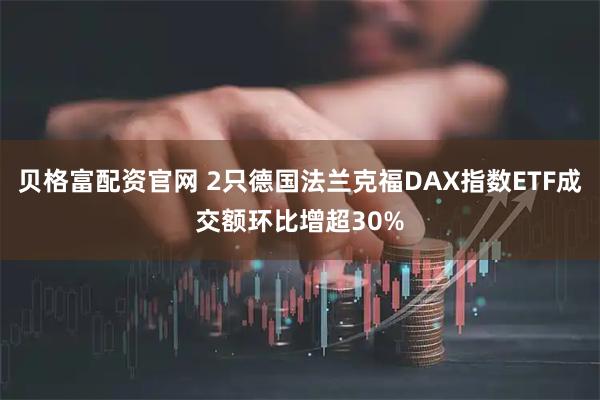 贝格富配资官网 2只德国法兰克福DAX指数ETF成交额环比增超30%