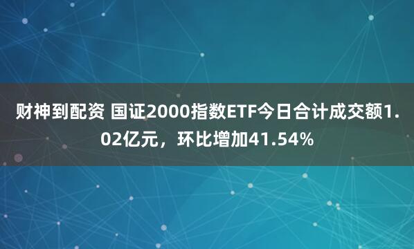 财神到配资 国证2000指数ETF今日合计成交额1.02亿元,环比增加41.54%