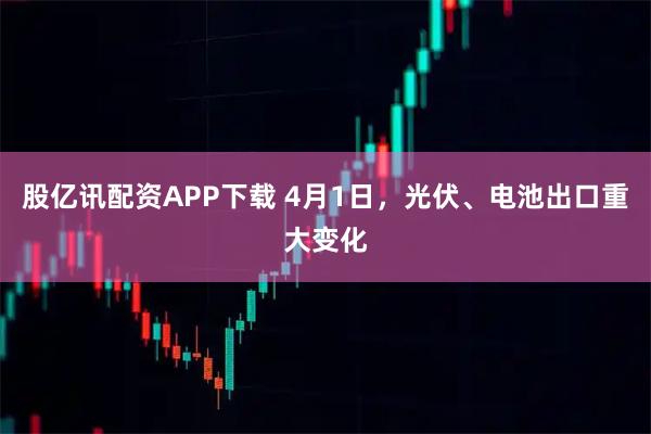 股亿讯配资APP下载 4月1日，光伏、电池出口重大变化