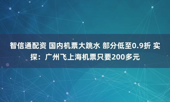 智信通配资 国内机票大跳水 部分低至0.9折 实探：广州飞上海机票只要200多元