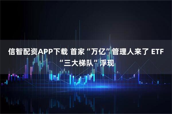 信智配资APP下载 首家“万亿”管理人来了 ETF“三大梯队”浮现