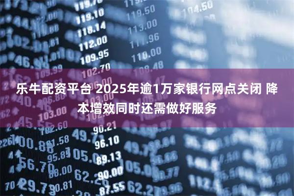 乐牛配资平台 2025年逾1万家银行网点关闭 降本增效同时还需做好服务