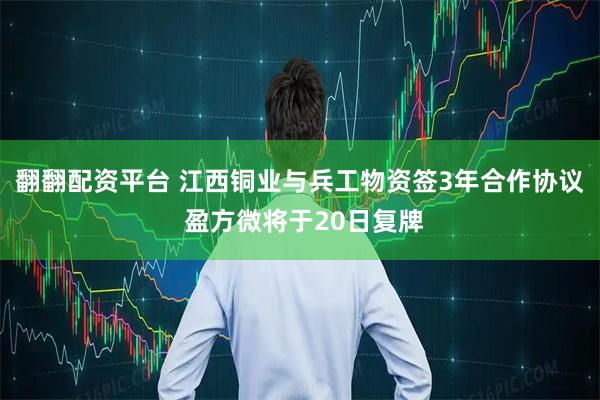 翻翻配资平台 江西铜业与兵工物资签3年合作协议 盈方微将于20日复牌