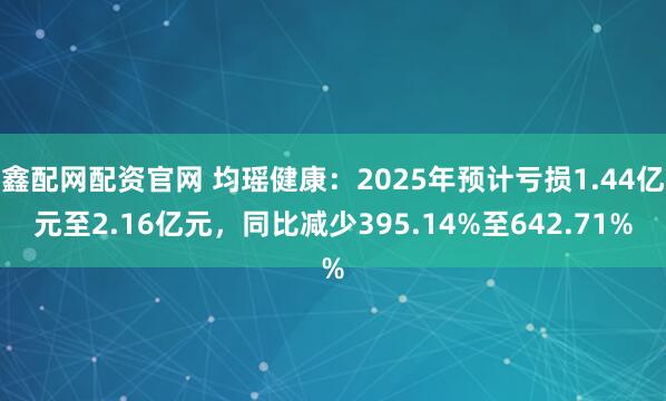 鑫配网配资官网 均瑶健康：2025年预计亏损1.44亿元至2.16亿元，同比减少395.14%至642.71%