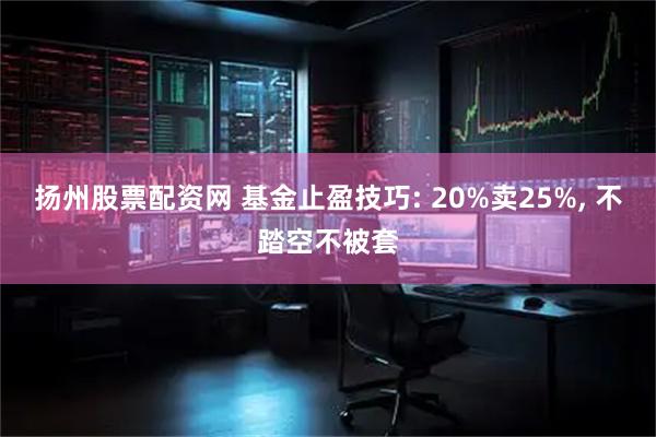 扬州股票配资网 基金止盈技巧: 20%卖25%, 不踏空不被套