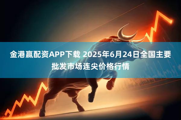 金港赢配资APP下载 2025年6月24日全国主要批发市场连尖价格行情