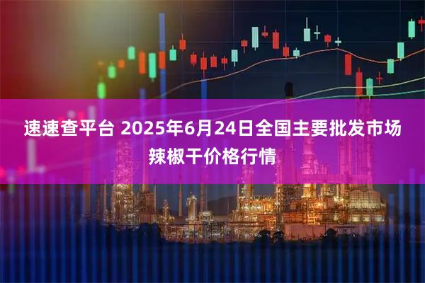 速速查平台 2025年6月24日全国主要批发市场辣椒干价格行情