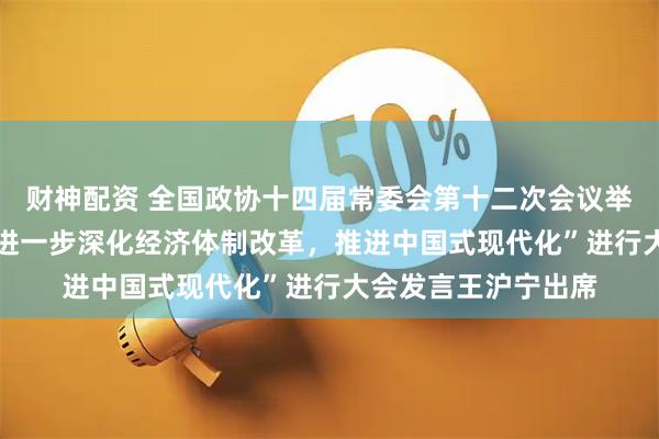 财神配资 全国政协十四届常委会第十二次会议举行全体会议 围绕“进一步深化经济体制改革,推进中国式现代化”进行大会发言王沪宁出席
