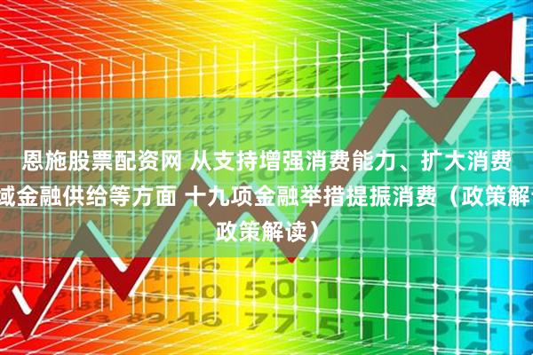 恩施股票配资网 从支持增强消费能力、扩大消费领域金融供给等方面 十九项金融举措提振消费（政策解读）