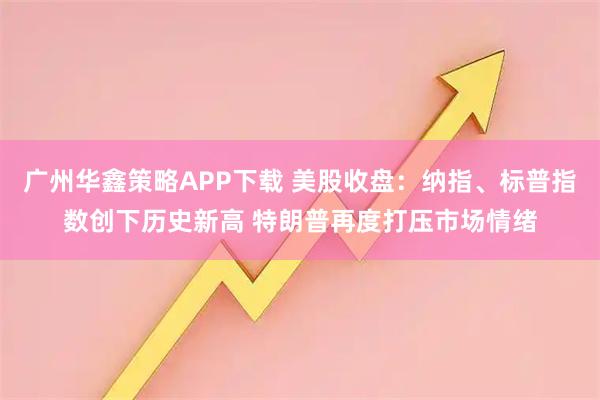 广州华鑫策略APP下载 美股收盘：纳指、标普指数创下历史新高 特朗普再度打压市场情绪