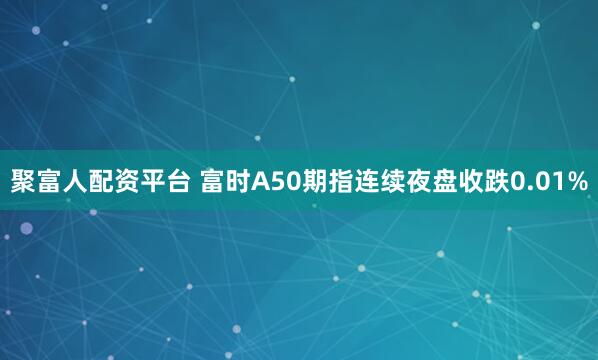 聚富人配资平台 富时A50期指连续夜盘收跌0.01%