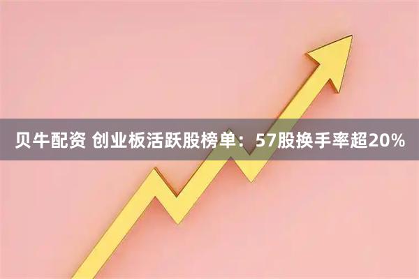 贝牛配资 创业板活跃股榜单：57股换手率超20%