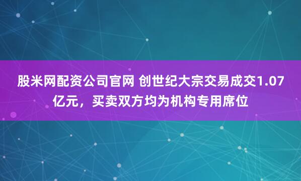 股米网配资公司官网 创世纪大宗交易成交1.07亿元，买卖双方均为机构专用席位