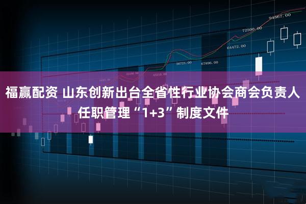 福赢配资 山东创新出台全省性行业协会商会负责人任职管理“1+3”制度文件