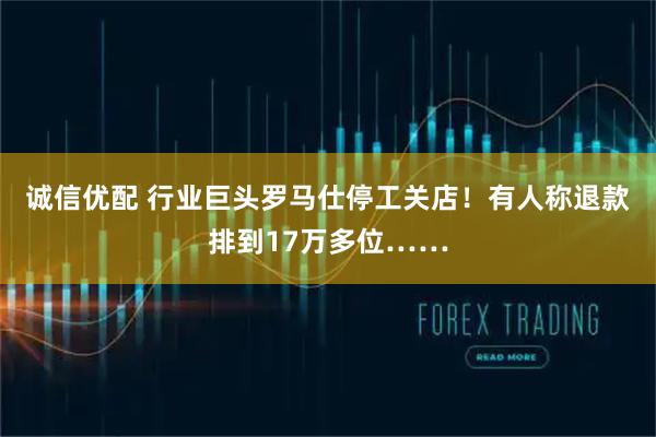 诚信优配 行业巨头罗马仕停工关店！有人称退款排到17万多位……