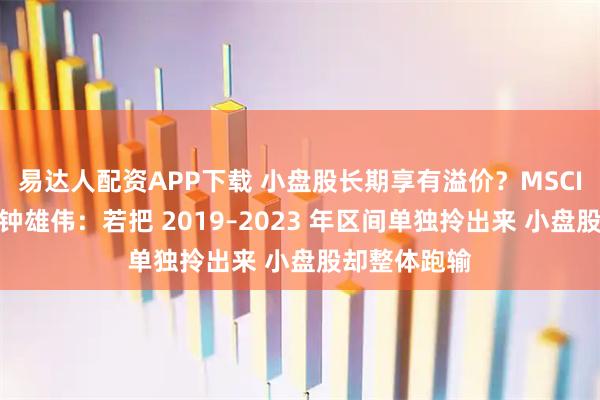 易达人配资APP下载 小盘股长期享有溢价？MSCI董事总经理钟雄伟：若把 2019–2023 年区间单独拎出来 小盘股却整体跑输