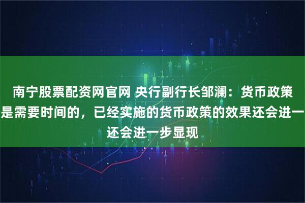 南宁股票配资网官网 央行副行长邹澜：货币政策的传导是需要时间的，已经实施的货币政策的效果还会进一步显现