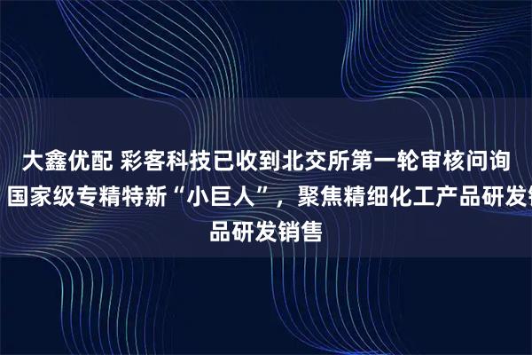 大鑫优配 彩客科技已收到北交所第一轮审核问询函：国家级专精特新“小巨人”，聚焦精细化工产品研发销售
