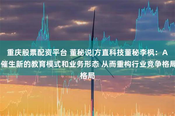 重庆股票配资平台 董秘说|方直科技董秘李枫：AI催生新的教育模式和业务形态 从而重构行业竞争格局